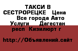 ТАКСИ В СЕСТРОРЕЦКЕ › Цена ­ 120 - Все города Авто » Услуги   . Дагестан респ.,Кизилюрт г.